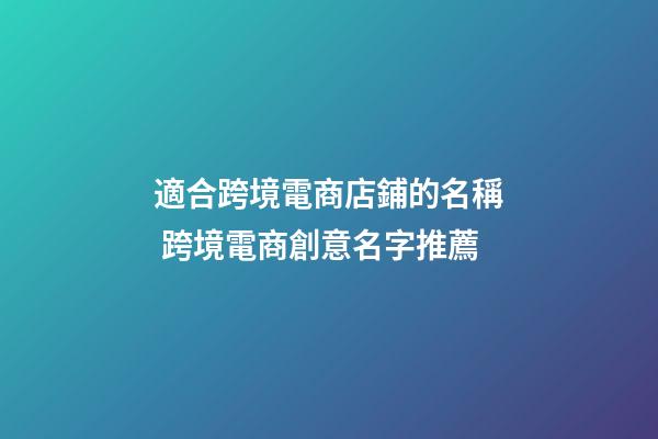 適合跨境電商店鋪的名稱 跨境電商創意名字推薦-第1張-店鋪起名-玄機派